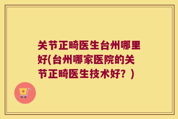 关节正畸医生台州哪里好(台州哪家医院的关节正畸医生技术好？)