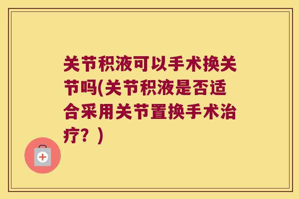 关节积液可以手术换关节吗(关节积液是否适合采用关节置换手术？)