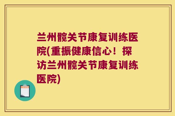 兰州髋关节康复训练医院(重振健康信心!探访兰州髋关节康复训练医院) 兰州髋关节康复训练医院(重振健康信心!探访兰州髋关节康复训练医院)