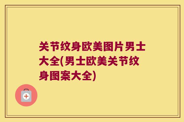 关节纹身欧美图片男士大全(男士欧美关节纹身图案大全)