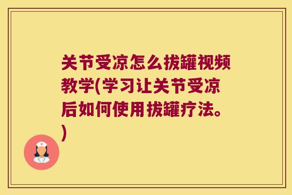 关节受凉怎么拔罐视频教学(学习让关节受凉后如何使用拔罐疗法。)