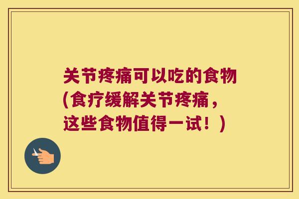 关节可以吃的食物(食疗缓解关节，这些食物值得一试！)