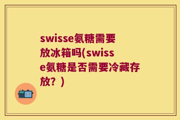 swisse氨糖需要放冰箱吗(swisse氨糖是否需要冷藏存放？)