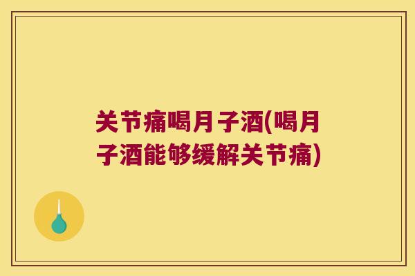关节痛喝月子酒(喝月子酒能够缓解关节痛) 关节痛喝月子酒(喝月子酒能够缓解关节痛)