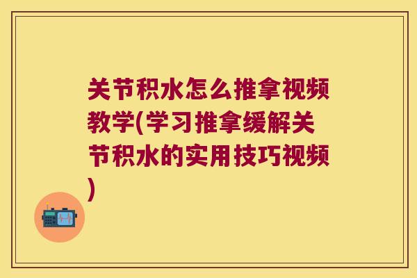 关节积水怎么推拿视频教学(学习推拿缓解关节积水的实用技巧视频)