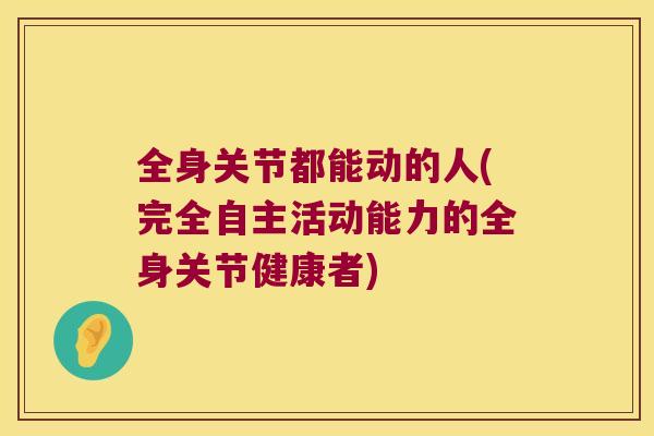 全身关节都能动的人(完全自主活动能力的全身关节健康者) 全身关节都能动的人(完全自主活动能力的全身关节健康者)