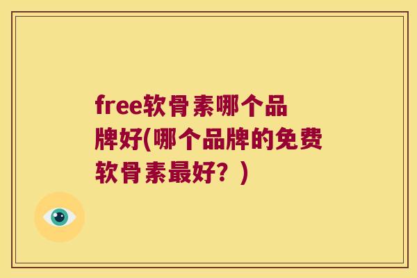 free软骨素哪个品牌好(哪个品牌的免费软骨素好？)