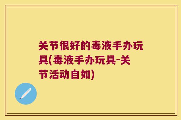 关节很好的毒液手办玩具(毒液手办玩具-关节活动自如)
