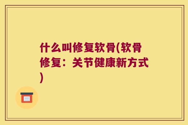 什么叫修复软骨(软骨修复：关节健康新方式)