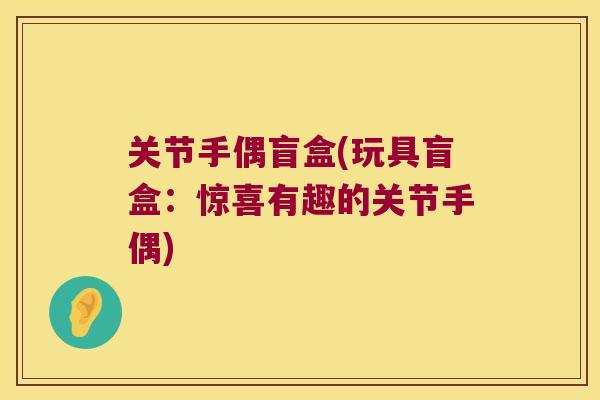 关节手偶盲盒(玩具盲盒:惊喜有趣的关节手偶) 关节手偶盲盒(玩具盲盒:惊喜有趣的关节手偶)