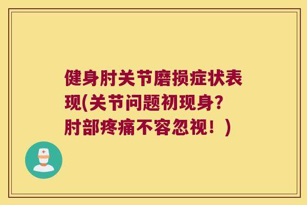 健身肘关节磨损症状表现(关节问题初现身？肘部不容忽视！)