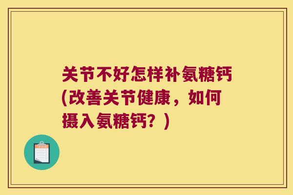 关节不好怎样补氨糖钙(改善关节健康,如何摄入氨糖钙?) 关节不好怎样补氨糖钙(改善关节健康,如何摄入氨糖钙?)