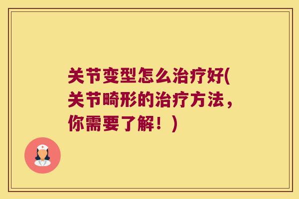 关节变型怎么好(关节畸形的方法,你需要了解!) 关节变型怎么好(关节畸形的方法,你需要了解!)
