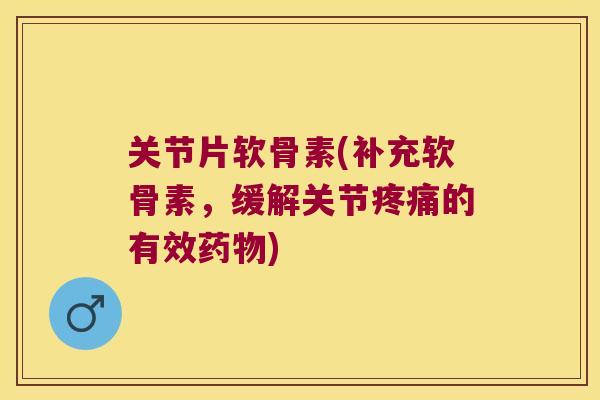 关节片软骨素(补充软骨素，缓解关节的有效)
