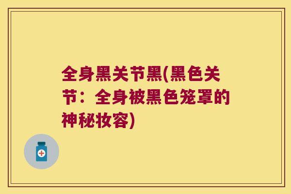 全身黑关节黑(黑色关节：全身被黑色笼罩的神秘妆容)