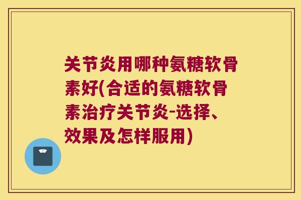 用哪种氨糖软骨素好(合适的氨糖软骨素-选择、效果及怎样服用) 用哪种氨糖软骨素好(合适的氨糖软骨素-选择、效果及怎样服用)