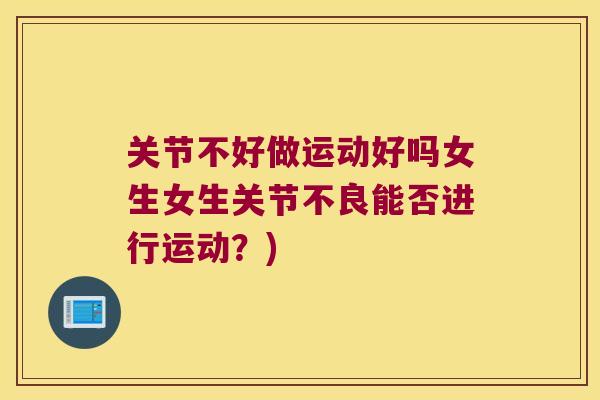 关节不好做运动好吗女生女生关节不良能否进行运动?) 关节不好做运动好吗女生女生关节不良能否进行运动?)