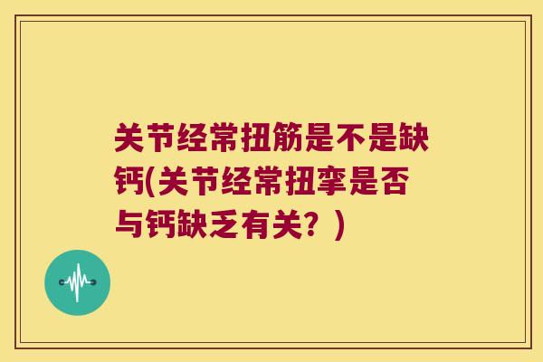 关节经常扭筋是不是缺钙(关节经常扭挛是否与钙缺乏有关?) 关节经常扭筋是不是缺钙(关节经常扭挛是否与钙缺乏有关?)