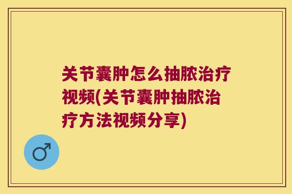 关节囊肿怎么抽脓视频(关节囊肿抽脓方法视频分享)