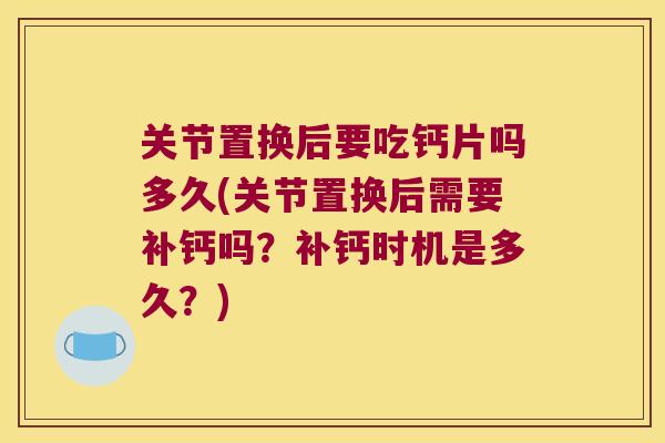 关节置换后要吃钙片吗多久(关节置换后需要补钙吗？补钙时机是多久？)