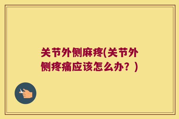 关节外侧麻疼(关节外侧应该怎么办?) 关节外侧麻疼(关节外侧应该怎么办?)
