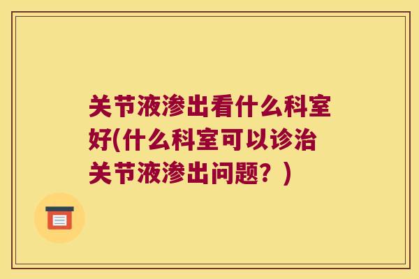 关节液渗出看什么科室好(什么科室可以诊关节液渗出问题？)