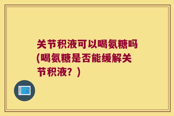 关节积液可以喝氨糖吗(喝氨糖是否能缓解关节积液？)