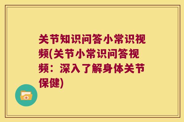 关节知识问答小常识视频(关节小常识问答视频:深入了解身体关节保健) 关节知识问答小常识视频(关节小常识问答视频:深入了解身体关节保健)