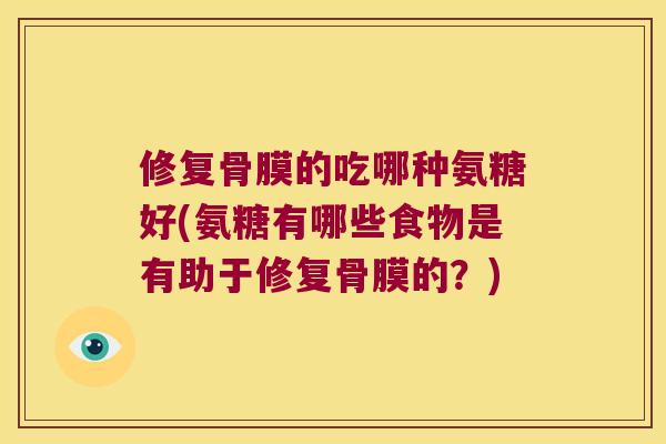 修复骨膜的吃哪种氨糖好(氨糖有哪些食物是有助于修复骨膜的?) 修复骨膜的吃哪种氨糖好(氨糖有哪些食物是有助于修复骨膜的?)