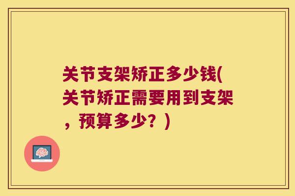 关节支架矫正多少钱(关节矫正需要用到支架，预算多少？)