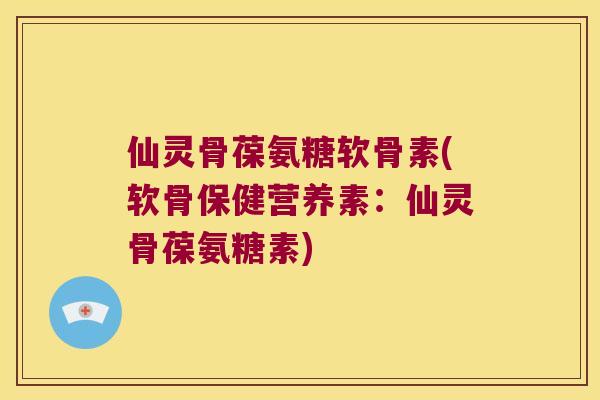 仙灵骨葆氨糖软骨素(软骨保健营养素:仙灵骨葆氨糖素) 仙灵骨葆氨糖软骨素(软骨保健营养素:仙灵骨葆氨糖素)