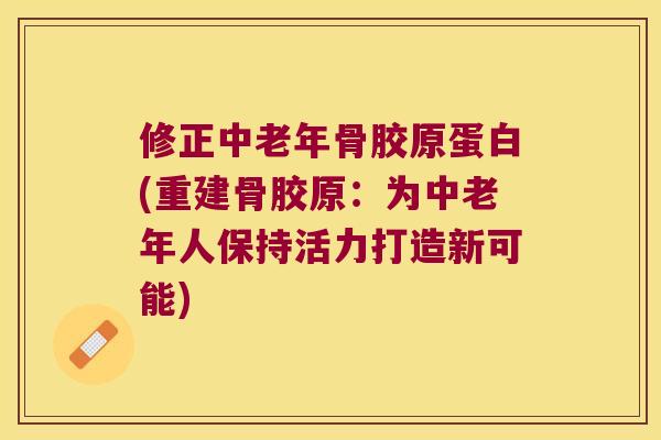 修正中老年骨胶原蛋白(重建骨胶原：为中老年人保持活力打造新可能)