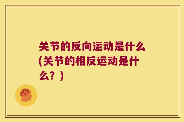 关节的反向运动是什么(关节的相反运动是什么？)