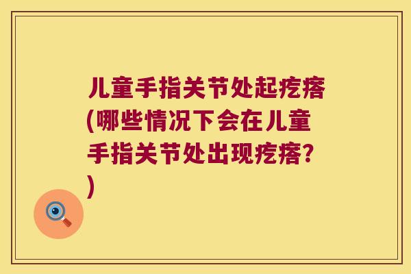 儿童手指关节处起疙瘩(哪些情况下会在儿童手指关节处出现疙瘩?) 儿童手指关节处起疙瘩(哪些情况下会在儿童手指关节处出现疙瘩?)