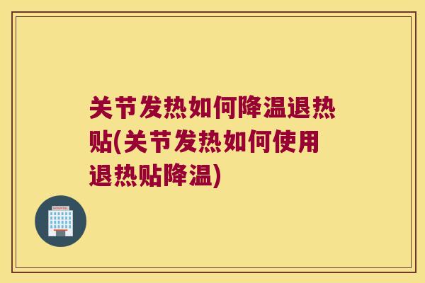 关节发热如何降温退热贴(关节发热如何使用退热贴降温) 关节发热如何降温退热贴(关节发热如何使用退热贴降温)