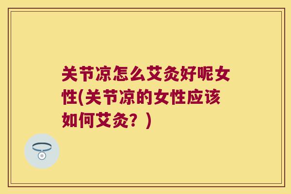 关节凉怎么艾灸好呢女性(关节凉的女性应该如何艾灸？)