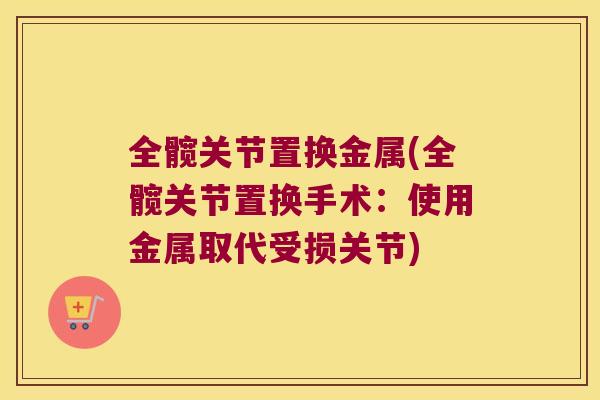 全髋关节置换金属(全髋关节置换手术：使用金属取代受损关节)