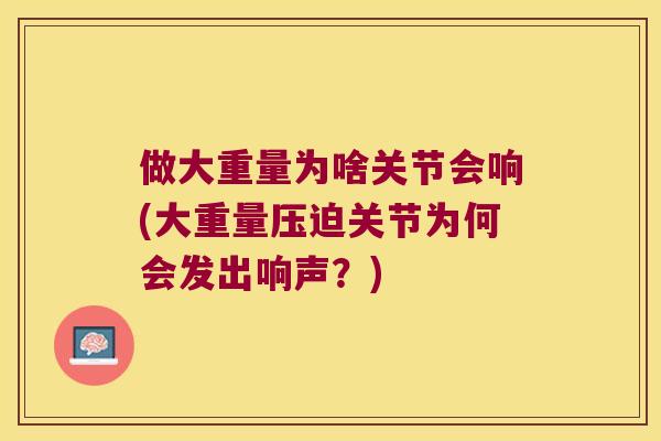 做大重量为啥关节会响(大重量压迫关节为何会发出响声?) 做大重量为啥关节会响(大重量压迫关节为何会发出响声?)