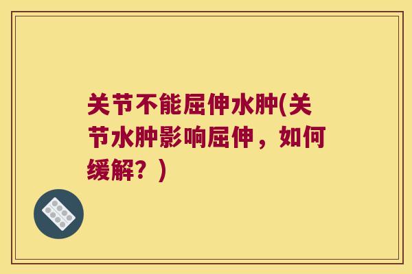 关节不能屈伸水肿(关节水肿影响屈伸，如何缓解？)