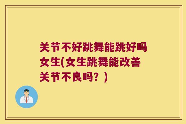 关节不好跳舞能跳好吗女生(女生跳舞能改善关节不良吗?) 关节不好跳舞能跳好吗女生(女生跳舞能改善关节不良吗?)