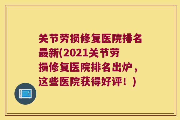 关节劳损修复医院排名新(2021关节劳损修复医院排名出炉，这些医院获得好评！)