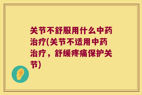 关节不舒服用什么(关节不适用，舒缓保护关节)