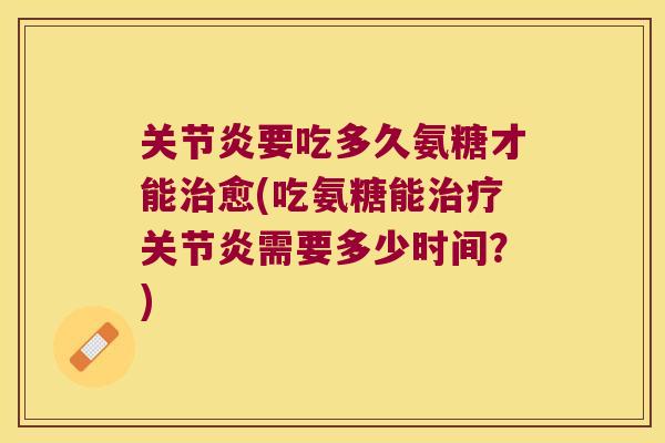 要吃多久氨糖才能愈(吃氨糖能需要多少时间?) 要吃多久氨糖才能愈(吃氨糖能需要多少时间?)
