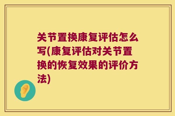 关节置换康复评估怎么写(康复评估对关节置换的恢复效果的评价方法)