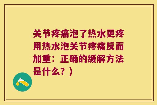 关节泡了热水更疼用热水泡关节反而加重:正确的缓解方法是什么?) 关节泡了热水更疼用热水泡关节反而加重:正确的缓解方法是什么?)