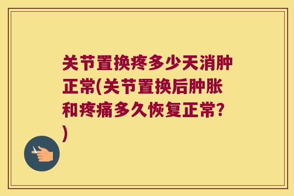 关节置换疼多少天消肿正常(关节置换后和多久恢复正常？)