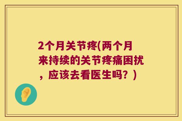 2个月关节疼(两个月来持续的关节困扰,应该去看医生吗?) 2个月关节疼(两个月来持续的关节困扰,应该去看医生吗?)