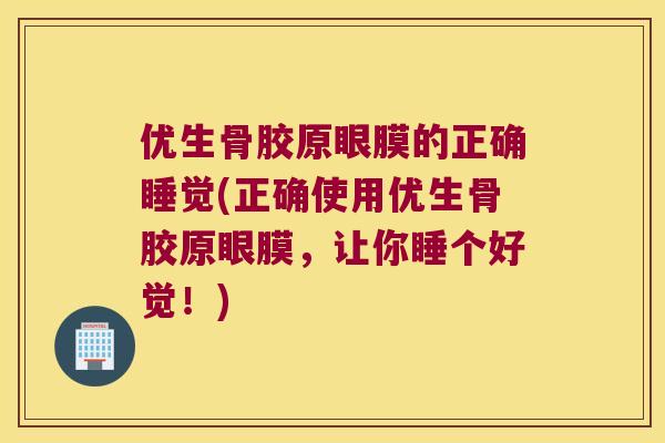 优生骨胶原眼膜的正确睡觉(正确使用优生骨胶原眼膜,让你睡个好觉!) 优生骨胶原眼膜的正确睡觉(正确使用优生骨胶原眼膜,让你睡个好觉!)