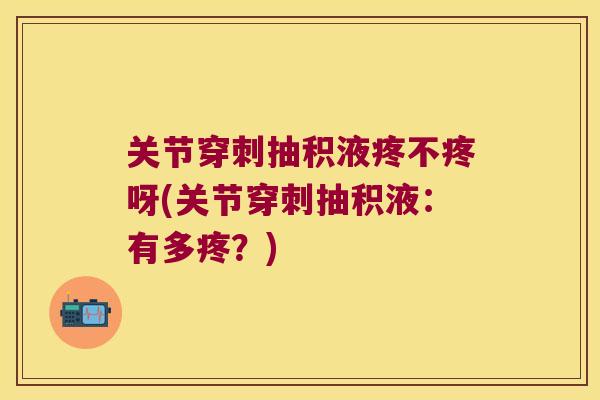 关节穿刺抽积液疼不疼呀(关节穿刺抽积液:有多疼?) 关节穿刺抽积液疼不疼呀(关节穿刺抽积液:有多疼?)