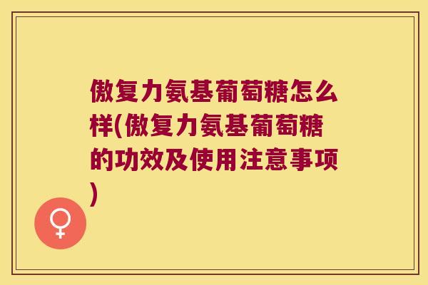 傲复力氨基葡萄糖怎么样(傲复力氨基葡萄糖的功效及使用注意事项)